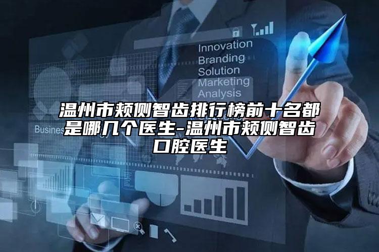 温州市颊侧智齿排行榜前十名都是哪几个医生-温州市颊侧智齿口腔医生
