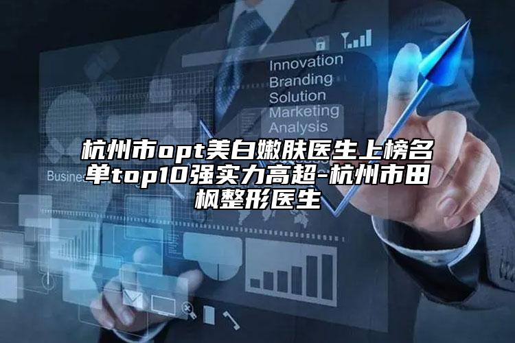 杭州市opt美白嫩肤医生上榜名单top10强实力高超-杭州市田枫整形医生