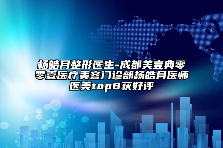 杨皓月整形医生-成都美壹典零零壹医疗美容门诊部杨皓月医师医美top8获好评
