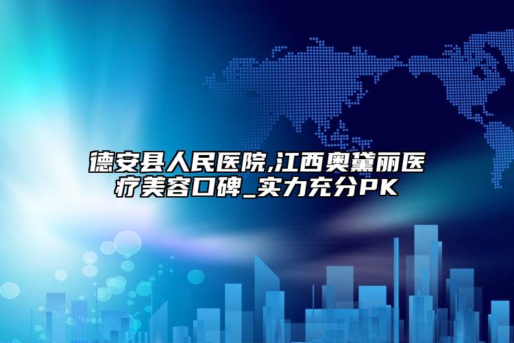 德安县人民医院,江西奥黛丽医疗美容口碑_实力充分PK
