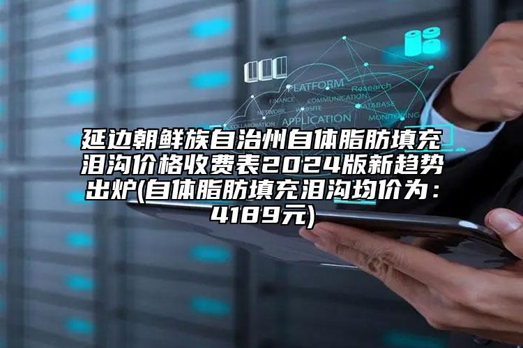 延边朝鲜族自治州自体脂肪填充泪沟价格收费表2024版新趋势出炉(自体脂肪填充泪沟均价为：4189元)