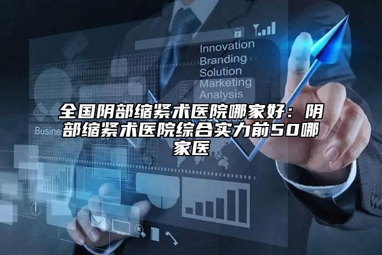 全国阴部缩紧术医院哪家好：阴部缩紧术医院综合实力前50哪家医