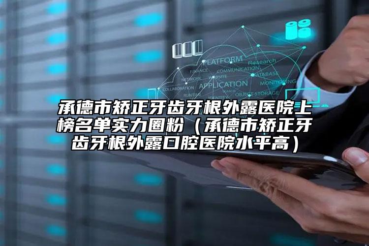 承德市矫正牙齿牙根外露医院上榜名单实力圈粉（承德市矫正牙齿牙根外露口腔医院水平高）