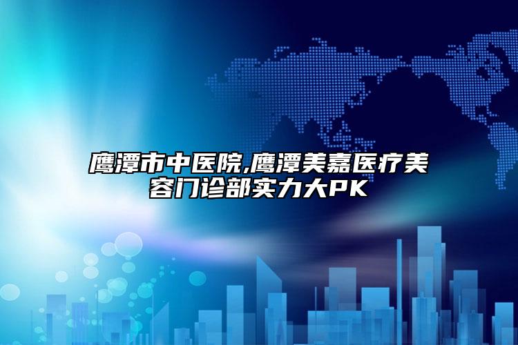 鹰潭市中医院,鹰潭美嘉医疗美容门诊部实力大PK