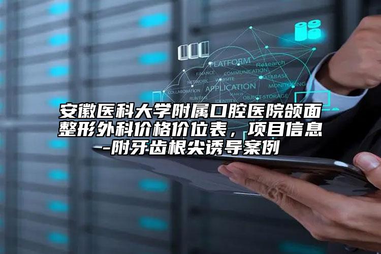 安徽医科大学附属口腔医院颌面整形外科价格价位表，项目信息-附牙齿根尖诱导案例