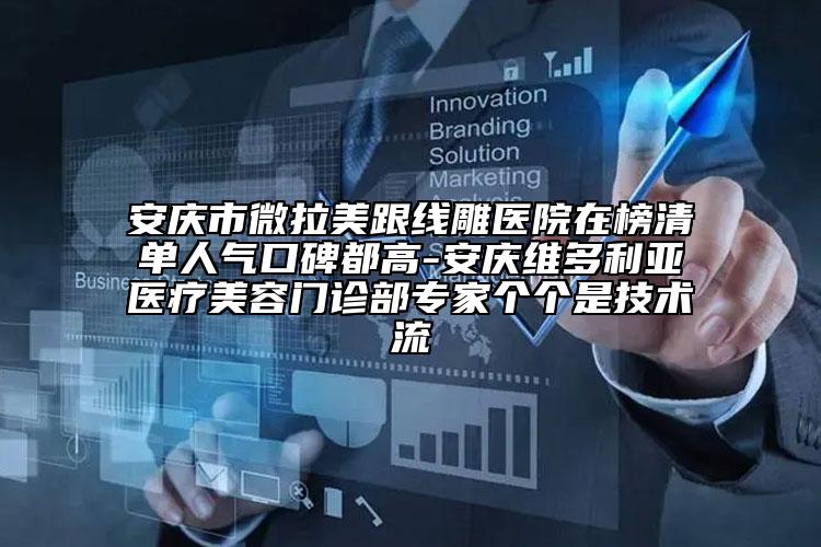 安庆市微拉美跟线雕医院在榜清单人气口碑都高-安庆维多利亚医疗美容门诊部专家个个是技术流