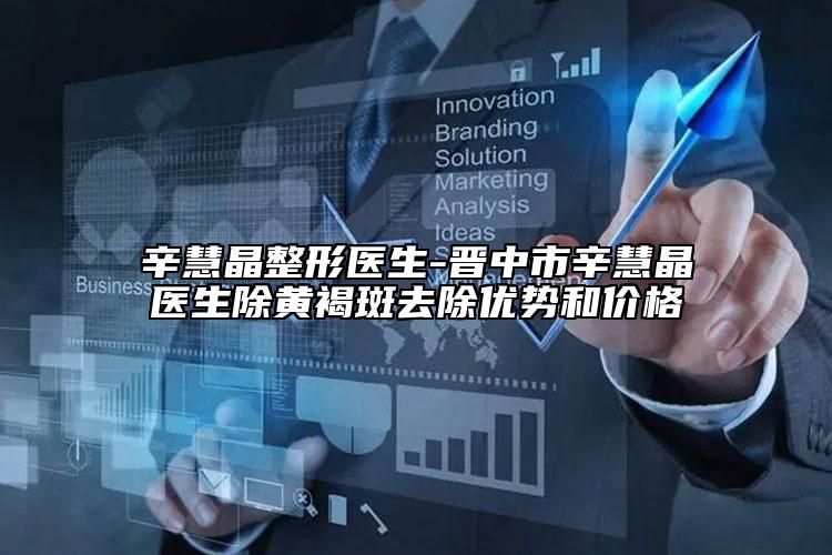 辛慧晶整形医生-晋中市辛慧晶医生除黄褐斑去除优势和价格