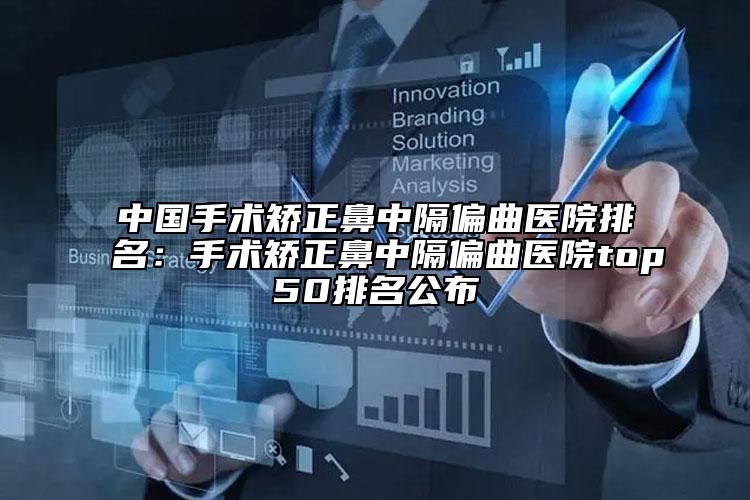中国手术矫正鼻中隔偏曲医院排名：手术矫正鼻中隔偏曲医院top50排名公布