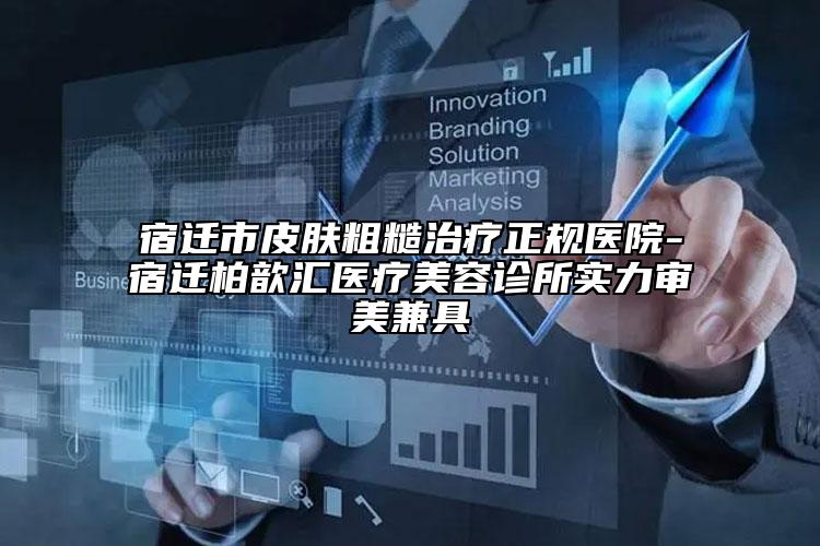 宿迁市皮肤粗糙治疗正规医院-宿迁柏歆汇医疗美容诊所实力审美兼具