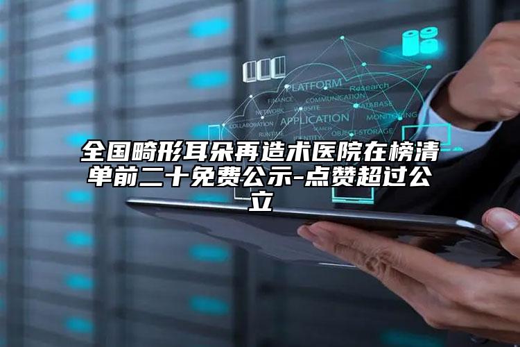全国畸形耳朵再造术医院在榜清单前二十免费公示-点赞超过公立