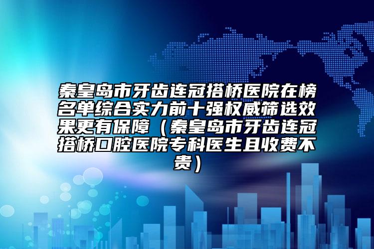 秦皇岛市牙齿连冠搭桥医院在榜名单综合实力前十强权威筛选效果更有保障（秦皇岛市牙齿连冠搭桥口腔医院专科医生且收费不贵）