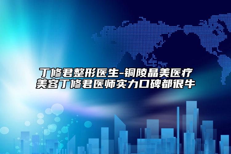 丁修君整形医生-铜陵晶美医疗美容丁修君医师实力口碑都很牛