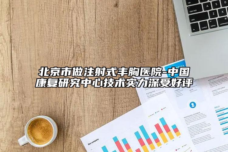 北京市做注射式丰胸医院-中国康复研究中心技术实力深受好评
