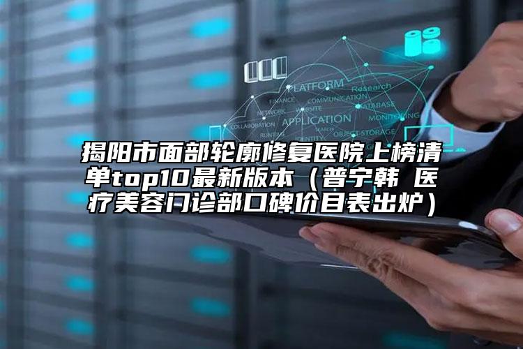 揭阳市面部轮廓修复医院上榜清单top10最新版本（普宁韩媄医疗美容门诊部口碑价目表出炉）