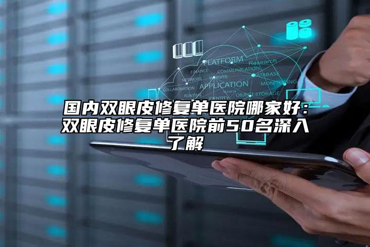 国内双眼皮修复单医院哪家好：双眼皮修复单医院前50名深入了解