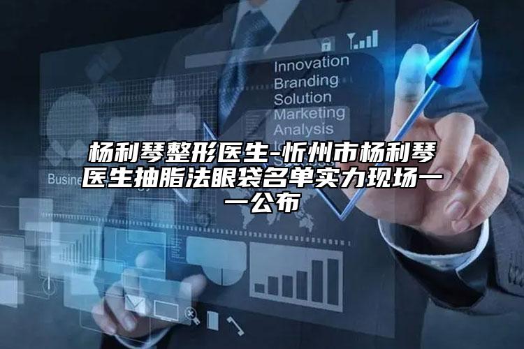 杨利琴整形医生-忻州市杨利琴医生抽脂法眼袋名单实力现场一一公布