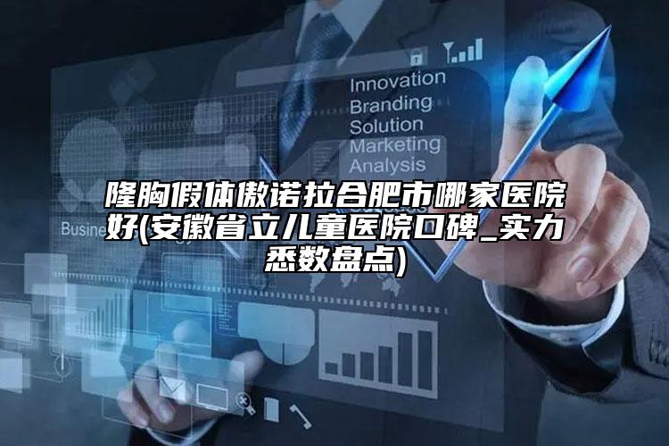 隆胸假体傲诺拉合肥市哪家医院好(安徽省立儿童医院口碑_实力悉数盘点)