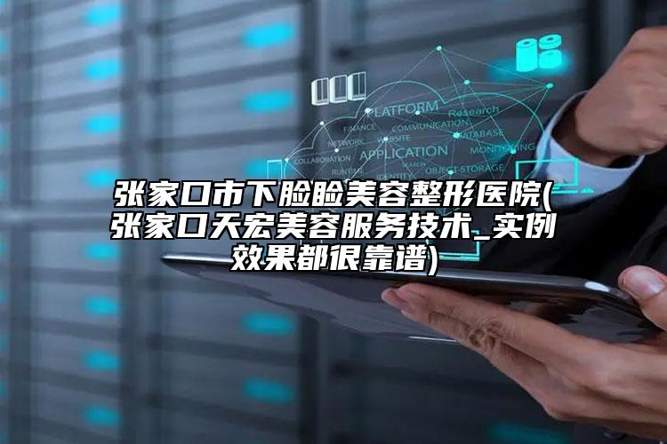 张家口市下脸睑美容整形医院(张家口天宏美容服务技术_实例效果都很靠谱)