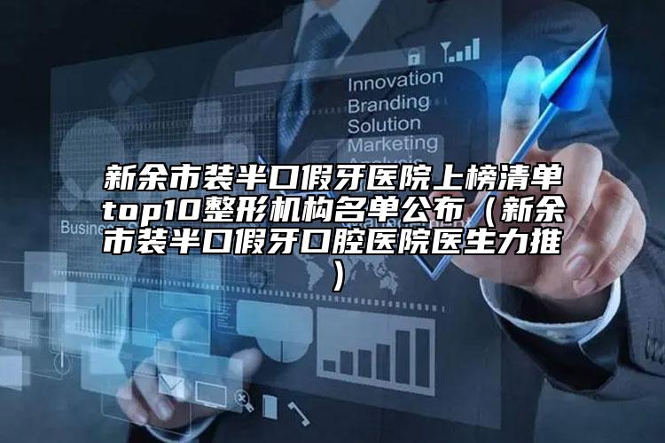 新余市装半口假牙医院上榜清单top10整形机构名单公布（新余市装半口假牙口腔医院医生力推）