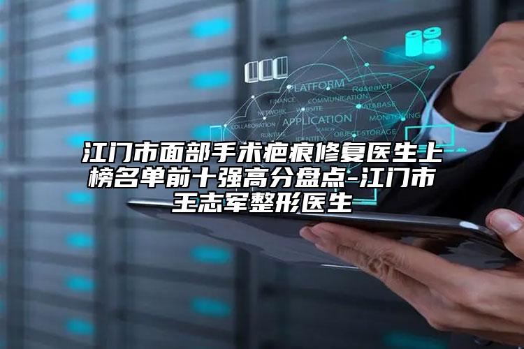 江门市面部手术疤痕修复医生上榜名单前十强高分盘点-江门市王志军整形医生