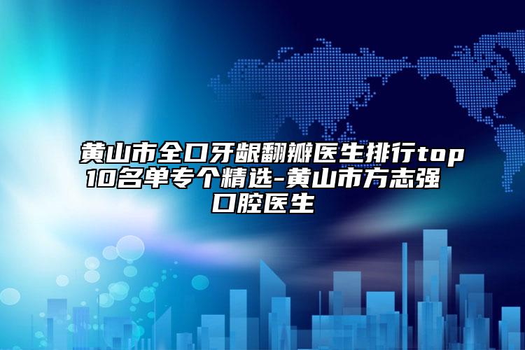 黄山市全口牙龈翻瓣医生排行top10名单专个精选-黄山市方志强口腔医生