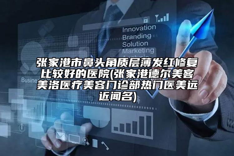 张家港市鼻头角质层薄发红修复比较好的医院(张家港德尔美客美洛医疗美容门诊部热门医美远近闻名)