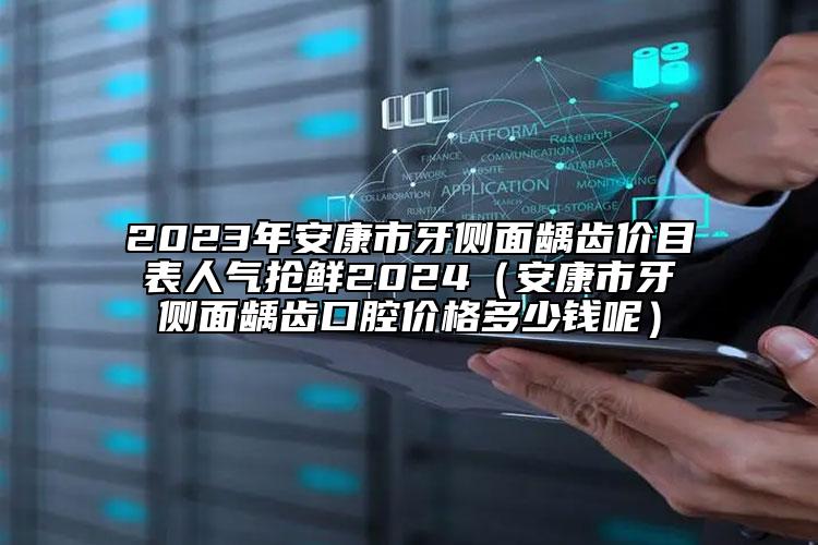 2023年安康市牙侧面龋齿价目表人气抢鲜2024（安康市牙侧面龋齿口腔价格多少钱呢）