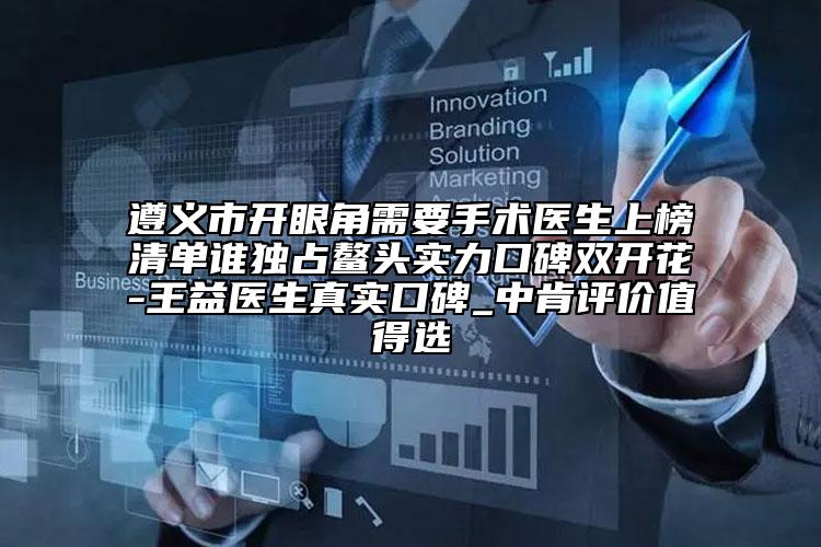 遵义市开眼角需要手术医生上榜清单谁独占鳌头实力口碑双开花-王益医生真实口碑_中肯评价值得选