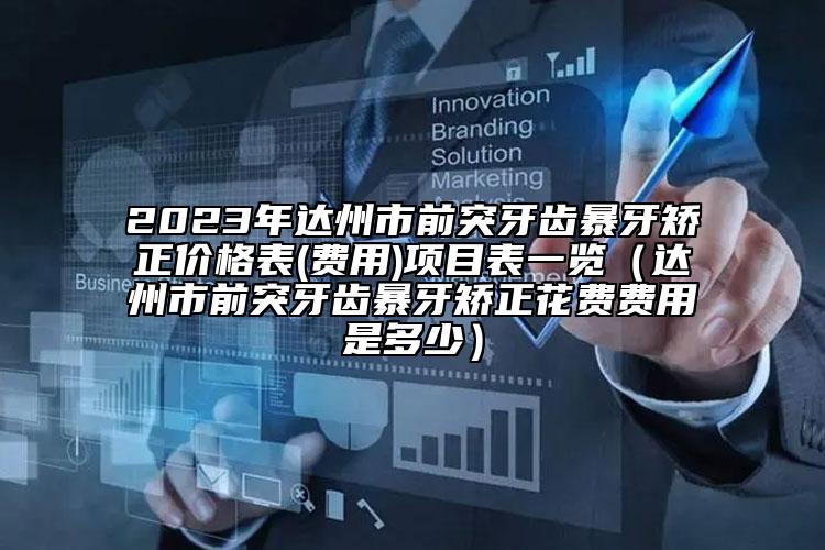 2023年达州市前突牙齿暴牙矫正价格表(费用)项目表一览（达州市前突牙齿暴牙矫正花费费用是多少）