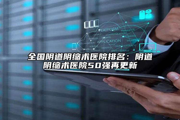 全国阴道阴缩术医院排名：阴道阴缩术医院50强再更新