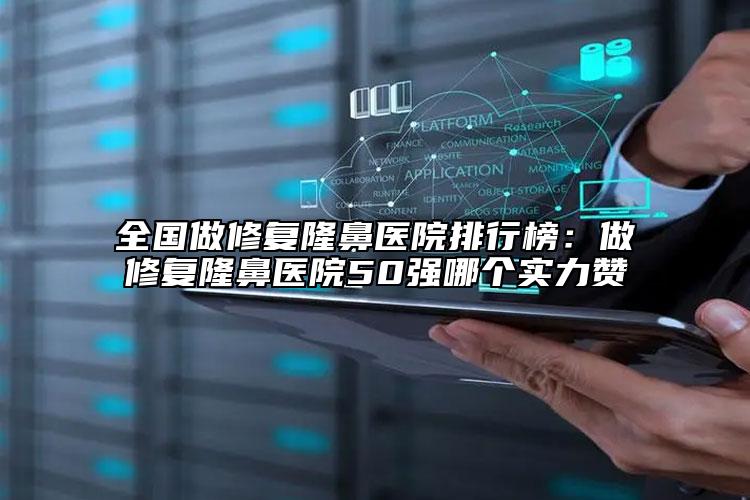 全国做修复隆鼻医院排行榜：做修复隆鼻医院50强哪个实力赞