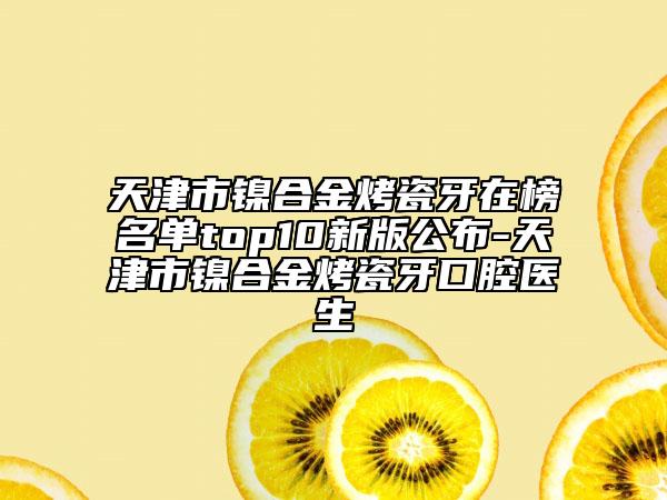 天津市镍合金烤瓷牙在榜名单top10新版公布-天津市镍合金烤瓷牙口腔医生