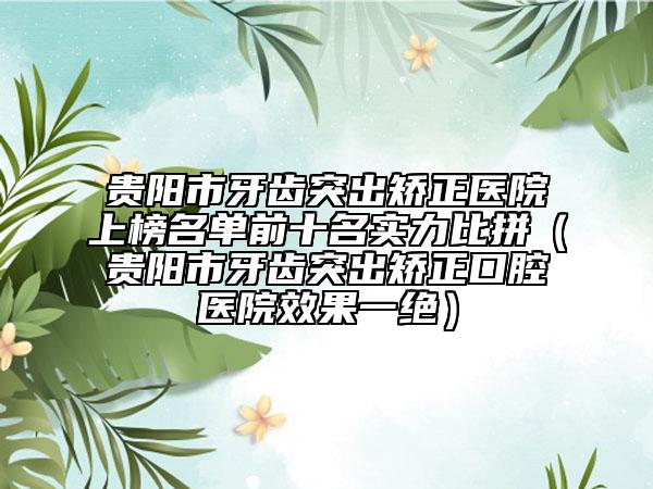 贵阳市牙齿突出矫正医院上榜名单前十名实力比拼（贵阳市牙齿突出矫正口腔医院效果一绝）
