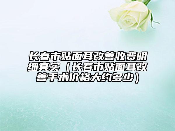 长春市贴面耳改善收费明细真实（长春市贴面耳改善手术价格大约多少）