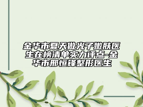 金华市夏天做光子嫩肤医生在榜清单实力评点-金华市邢恒锋整形医生