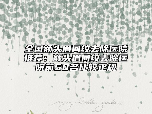 全国额头眉间纹去除医院推荐：额头眉间纹去除医院前50名比较正规