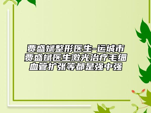 贾盛斌整形医生-运城市贾盛斌医生激光治疗毛细血管扩张等都是强中强