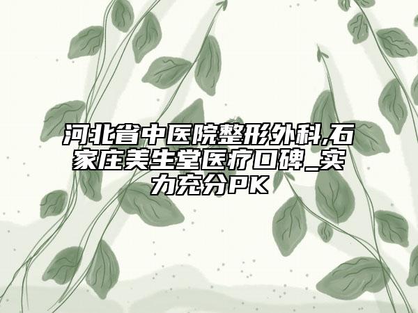 河北省中医院整形外科,石家庄美生堂医疗口碑_实力充分PK