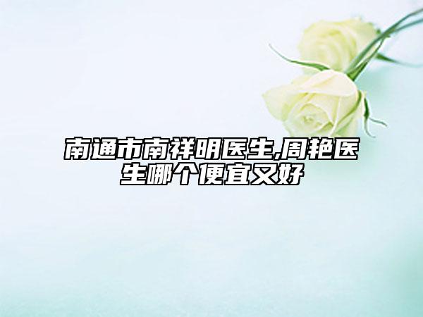 南通市南祥明医生,周艳医生哪个便宜又好