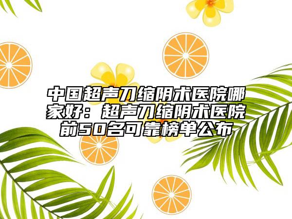 中国超声刀缩阴术医院哪家好：超声刀缩阴术医院前50名可靠榜单公布