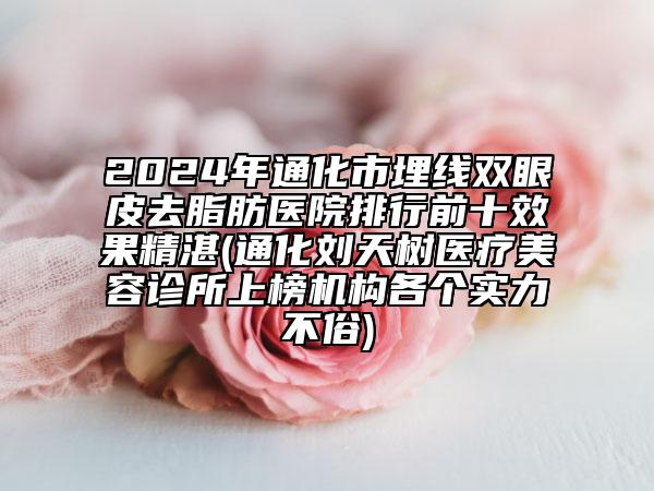 2024年通化市埋线双眼皮去脂肪医院排行前十效果精湛(通化刘天树医疗美容诊所上榜机构各个实力不俗)