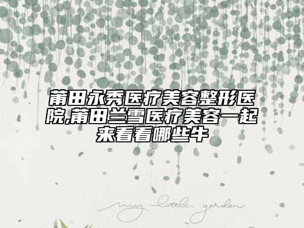 莆田永秀医疗美容整形医院,莆田兰雪医疗美容一起来看看哪些牛