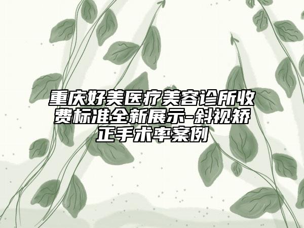 重庆好美医疗美容诊所收费标准全新展示-斜视矫正手术率案例