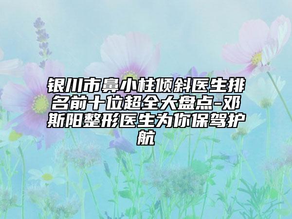 银川市鼻小柱倾斜医生排名前十位超全大盘点-邓斯阳整形医生为你保驾护航