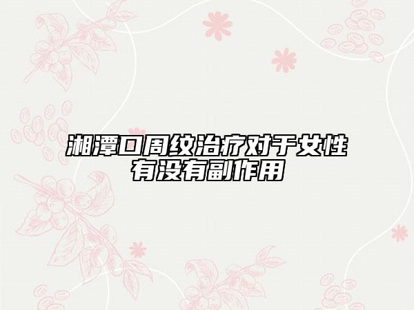 湘潭口周纹治疗对于女性有没有副作用