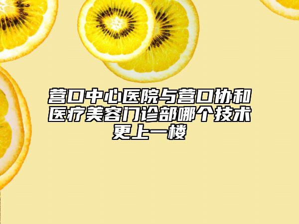 营口中心医院与营口协和医疗美容门诊部哪个技术更上一楼