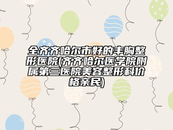 全齐齐哈尔市好的丰胸整形医院(齐齐哈尔医学院附属第三医院美容整形科价格亲民)