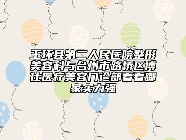 玉环县第二人民医院整形美容科与台州市路桥区博仕医疗美容门诊部看看哪家实力强