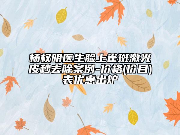 杨权明医生脸上雀斑激光皮秒去除案例-价格(价目)表优惠出炉