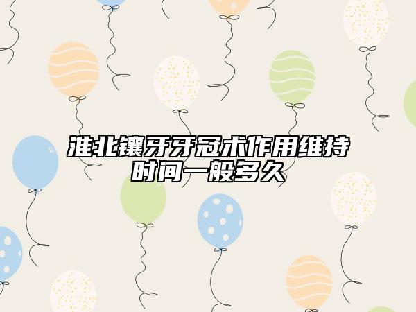 淮北镶牙牙冠术作用维持时间一般多久